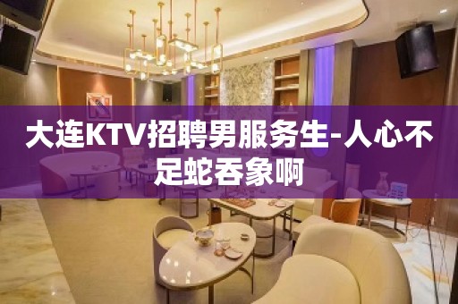 大连KTV招聘男服务生-人心不足蛇吞象啊