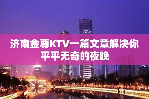 济南金尊KTV一篇文章解决你平平无奇的夜晚