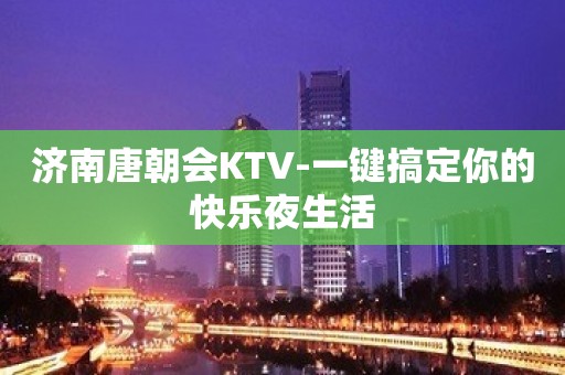 济南唐朝会KTV-一键搞定你的快乐夜生活