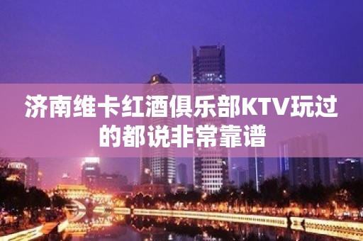 济南维卡红酒俱乐部KTV玩过的都说非常靠谱