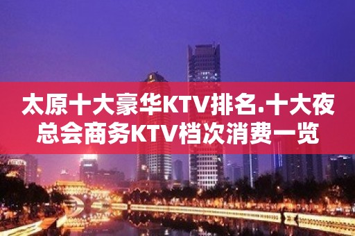 太原十大豪华KTV排名.十大夜总会商务KTV档次消费一览