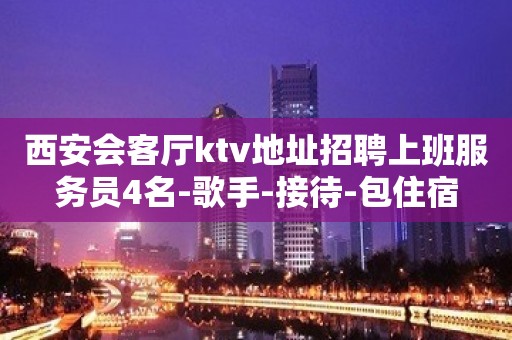 西安会客厅ktv地址招聘上班服务员4名-歌手-接待-包住宿