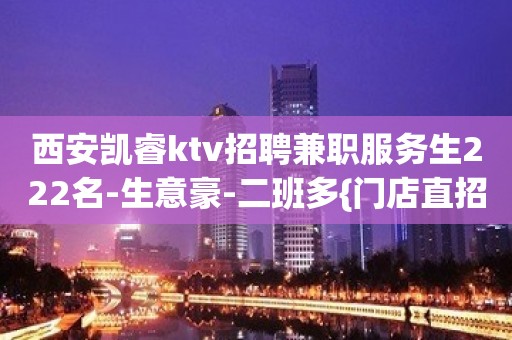 西安凯睿ktv招聘兼职服务生222名-生意豪-二班多{门店直招}