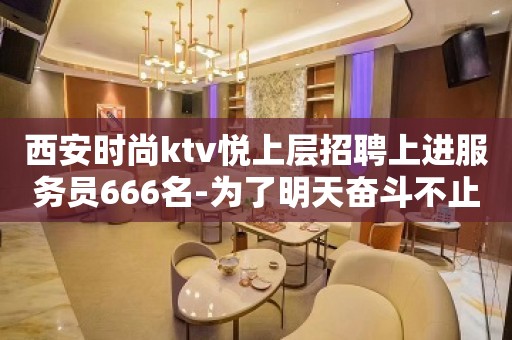 西安时尚ktv悦上层招聘上进服务员666名-为了明天奋斗不止