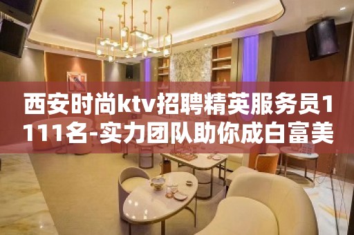 西安时尚ktv招聘精英服务员1111名-实力团队助你成白富美