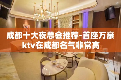 成都十大夜总会推荐-首座万豪ktv在成都名气非常高