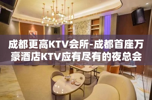 成都更高KTV会所-成都首座万豪酒店KTV应有尽有的夜总会