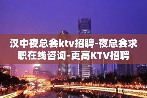 汉中夜总会ktv招聘-夜总会求职在线咨询-更高KTV招聘