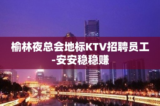 榆林夜总会地标KTV招聘员工-安安稳稳赚