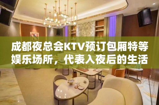 成都夜总会KTV预订包厢特等娱乐场所，代表入夜后的生活