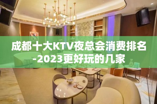 成都十大KTV夜总会消费排名-2023更好玩的几家