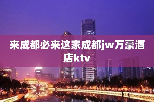 来成都必来这家成都jw万豪酒店ktv