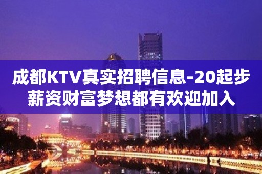 成都KTV真实招聘信息-20起步薪资财富梦想都有欢迎加入