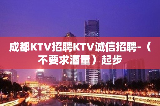 成都KTV招聘KTV诚信招聘-（不要求酒量）起步