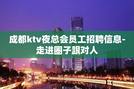 成都ktv夜总会员工招聘信息-走进圈子跟对人