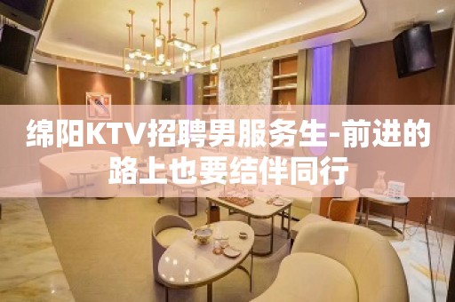 绵阳KTV招聘男服务生-前进的路上也要结伴同行