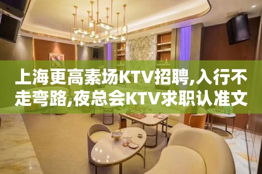 上海更高素场KTV招聘,入行不走弯路,夜总会KTV求职认准文哥