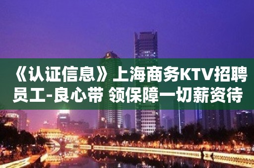 《认证信息》上海商务KTV招聘员工-良心带 领保障一切薪资待遇