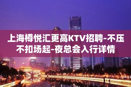 上海樽悦汇更高KTV招聘-不压不扣场起-夜总会入行详情