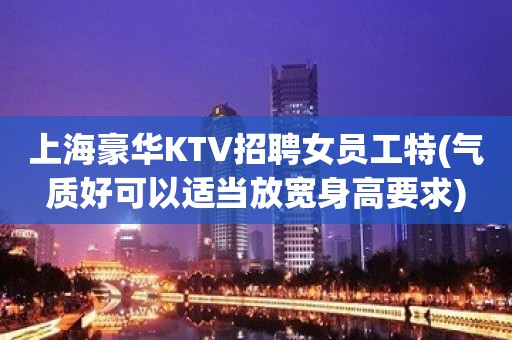 上海豪华KTV招聘女员工特(气质好可以适当放宽身高要求)