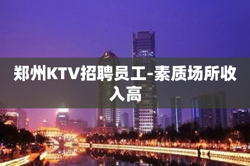 郑州KTV招聘员工-素质场所收入高