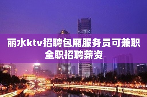 丽水ktv招聘包厢服务员可兼职全职招聘薪资