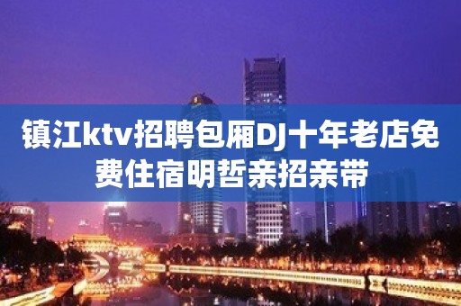 镇江ktv招聘包厢DJ十年老店免费住宿明哲亲招亲带