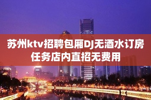 苏州ktv招聘包厢DJ无酒水订房任务店内直招无费用