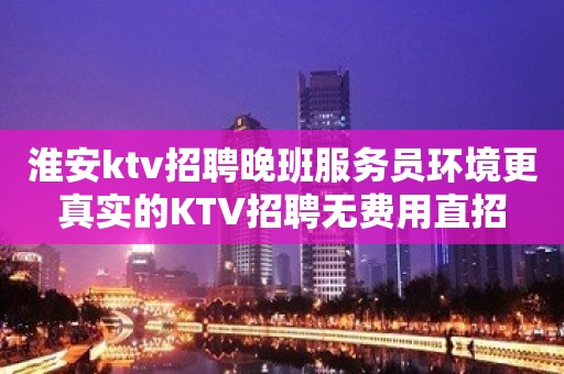 淮安ktv招聘晚班服务员环境更真实的KTV招聘无费用直招