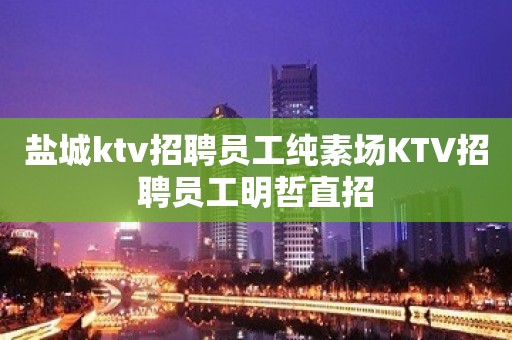 盐城ktv招聘员工纯素场KTV招聘员工明哲直招