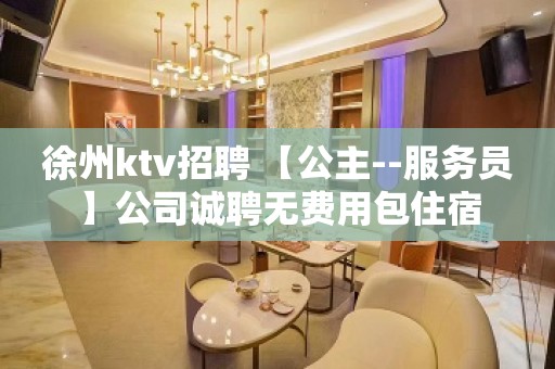 徐州ktv招聘 【公主--服务员】公司诚聘无费用包住宿