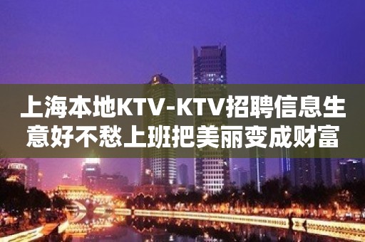 上海本地KTV-KTV招聘信息生意好不愁上班把美丽变成财富