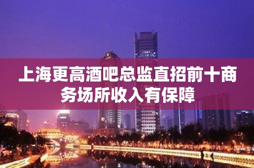 上海更高酒吧总监直招前十商务场所收入有保障