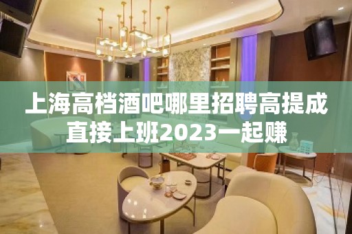 上海高档酒吧哪里招聘高提成直接上班2023一起赚