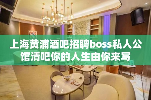 上海黄浦酒吧招聘boss私人公馆清吧你的人生由你来写