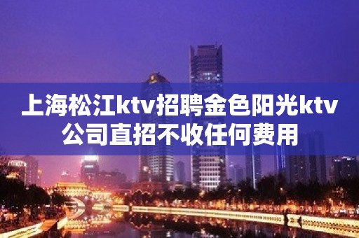 上海松江ktv招聘金色阳光ktv公司直招不收任何费用