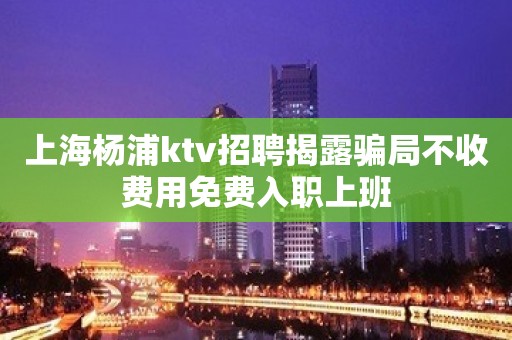 上海杨浦ktv招聘揭露骗局不收费用免费入职上班