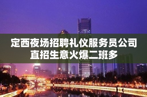 定西夜场招聘礼仪服务员公司直招生意火爆二班多