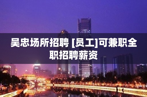 吴忠场所招聘 [员工]可兼职全职招聘薪资