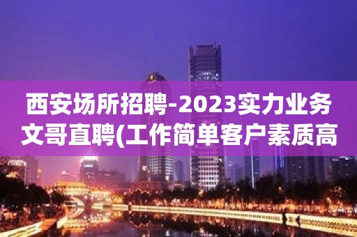 西安场所招聘-2023实力业务文哥直聘(工作简单客户素质高)