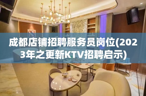 成都店铺招聘服务员岗位(2023年之更新KTV招聘启示)