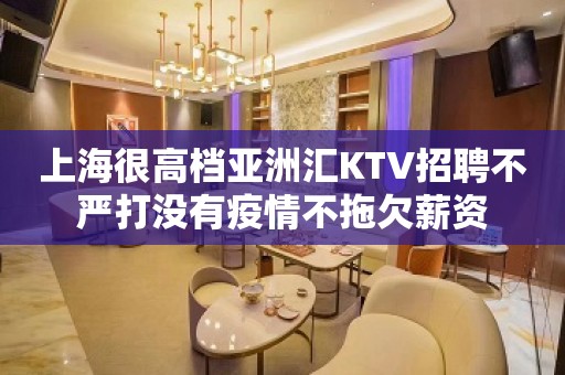 上海很高档亚洲汇KTV招聘不严打没有疫情不拖欠薪资