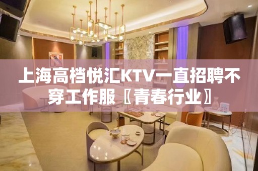 上海高档悦汇KTV一直招聘不穿工作服〖青春行业〗