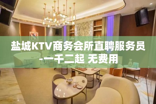 盐城KTV商务会所直聘服务员-一千二起 无费用