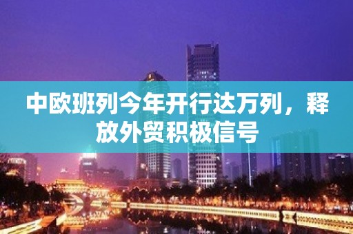 中欧班列今年开行达万列，释放外贸积极信号