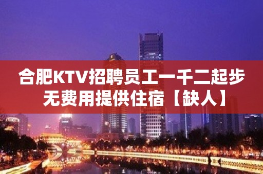 合肥KTV招聘员工一千二起步 无费用提供住宿【缺人】