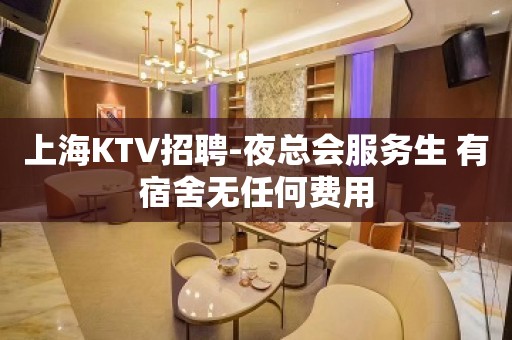 上海KTV招聘-夜总会服务生 有宿舍无任何费用