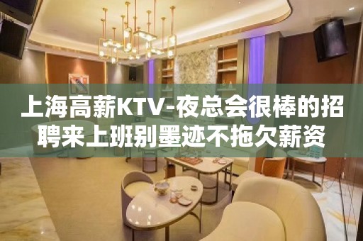 上海高薪KTV-夜总会很棒的招聘来上班别墨迹不拖欠薪资