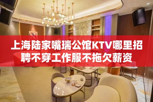 上海陆家嘴瑞公馆KTV哪里招聘不穿工作服不拖欠薪资