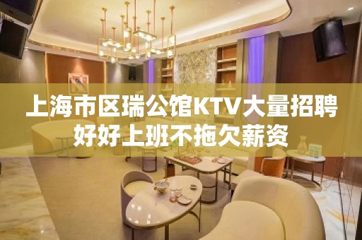 上海市区瑞公馆KTV大量招聘好好上班不拖欠薪资